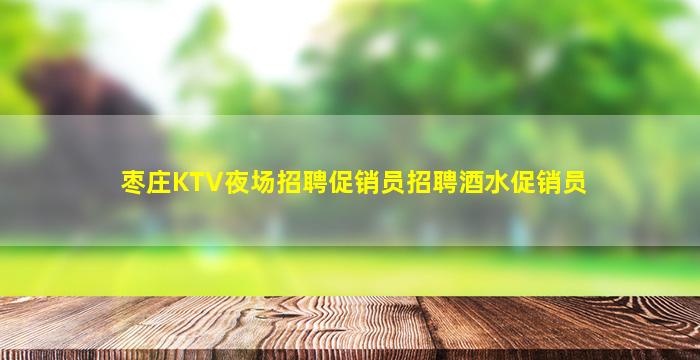 枣庄KTV夜场招聘促销员招聘酒水促销员